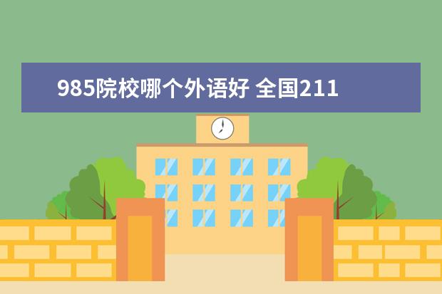 985院校哪个外语好 全国211,985外国语大学有哪些?最好是权威准所一点的...