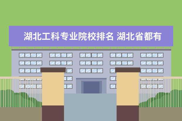 湖北工科专业院校排名 湖北省都有哪些高校?理工科哪个学校最好?