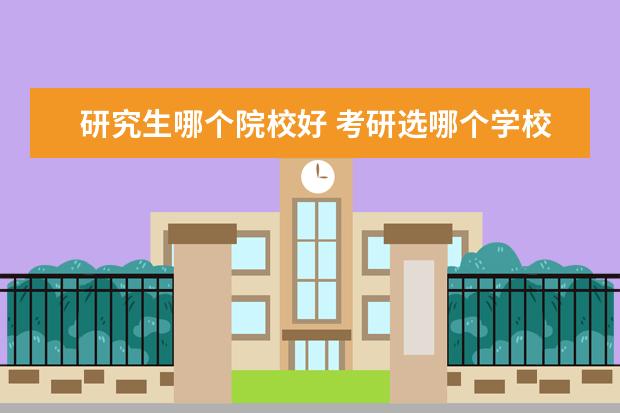 研究生哪个院校好 考研选哪个学校合适呢?