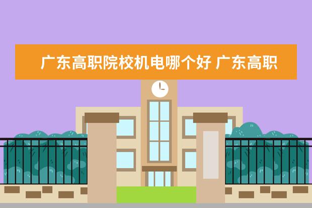 广东高职院校机电哪个好 广东高职高考可以考哪些学校?