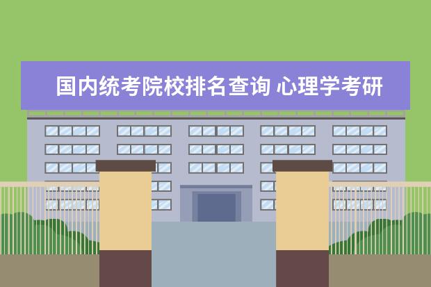 国内统考院校排名查询 心理学考研院校排名前10是哪些?