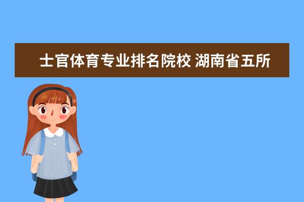 士官体育专业排名院校 湖南省五所士官学校排名