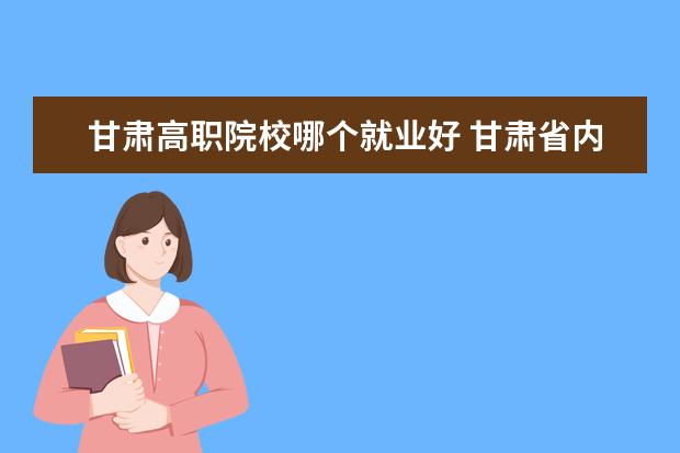 甘肃高职院校哪个就业好 甘肃省内大学,大专,高职院校有哪些