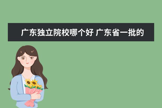 广东独立院校哪个好 广东省一批的大学有哪些?那些较好?