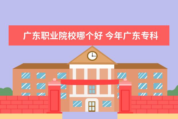 广东职业院校哪个好 今年广东专科院校报哪个好