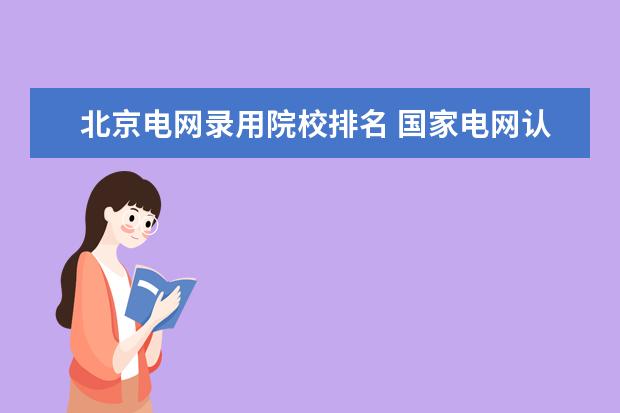 北京电网录用院校排名 国家电网认可的学校