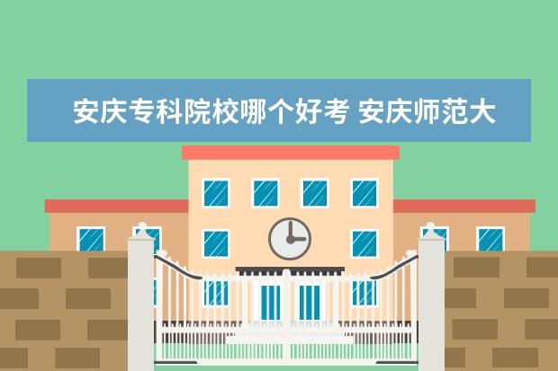 安庆专科院校哪个好考 安庆师范大学难考吗
