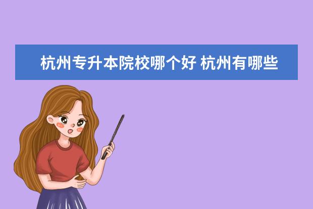 杭州专升本院校哪个好 杭州有哪些可以专升本的大学的专业比较好?? - 百度...