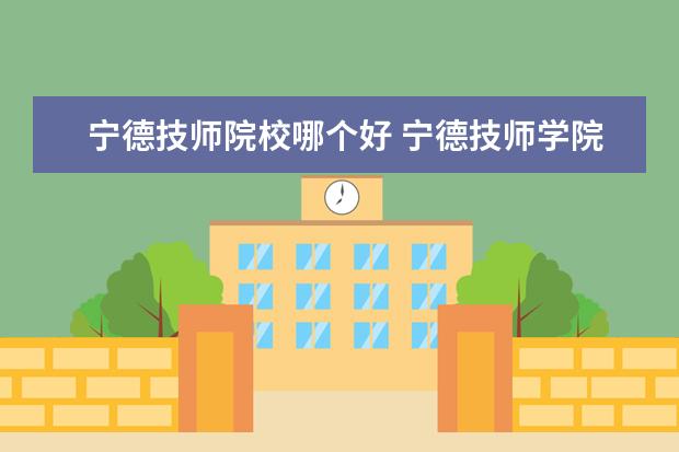 宁德技师院校哪个好 宁德技师学院的创办历史