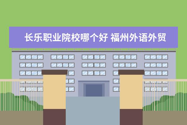 长乐职业院校哪个好 福州外语外贸学院、闽南理工学院二者选其一。哪个大...