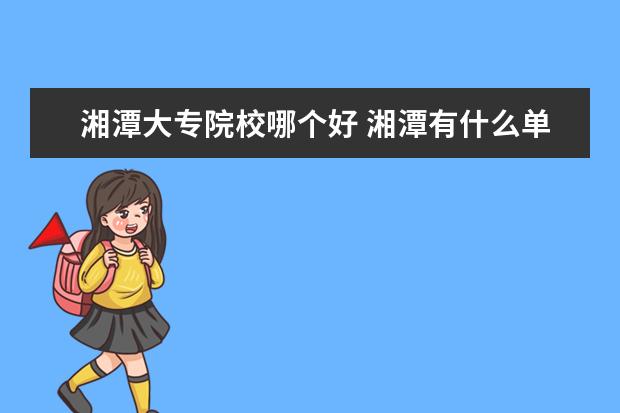 湘潭大专院校哪个好 湘潭有什么单招大专学校