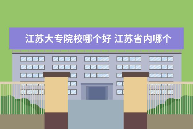 江苏大专院校哪个好 江苏省内哪个专科学校比较好?你知道吗?