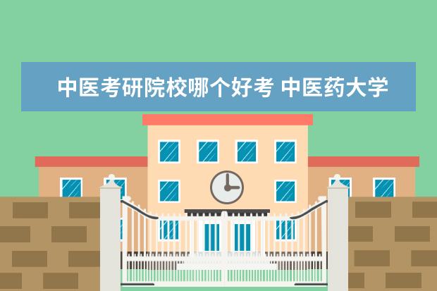 中医考研院校哪个好考 中医药大学哪个考研好考??