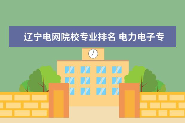 辽宁电网院校专业排名 电力电子专业研究的大学排名情况是什么?