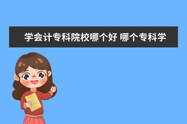 学会计专科院校哪个好 哪个专科学校比较好 比较侧重于会计类