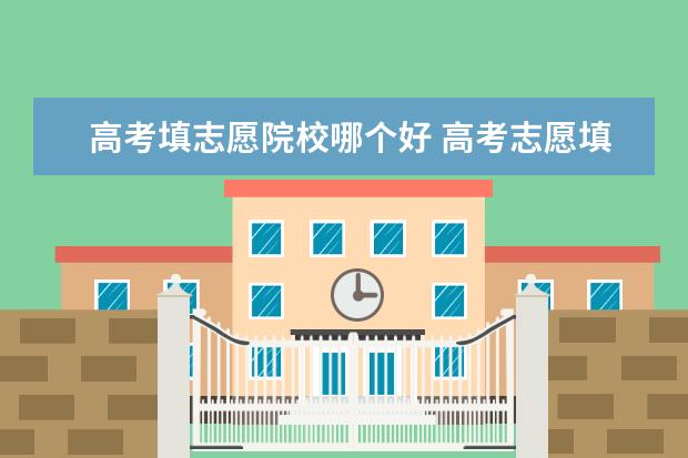 高考填志愿院校哪个好 高考志愿填报怎么选学校