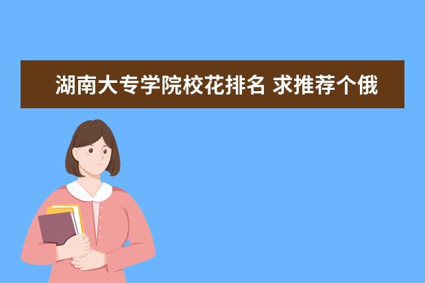 湖南大专学院校花排名 求推荐个俄罗斯小城市大学。