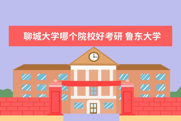 聊城大学哪个院校好考研 鲁东大学与聊城大学哪个好考研?