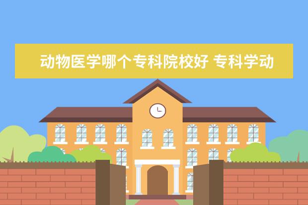 动物医学哪个专科院校好 专科学动物医学怎么样?