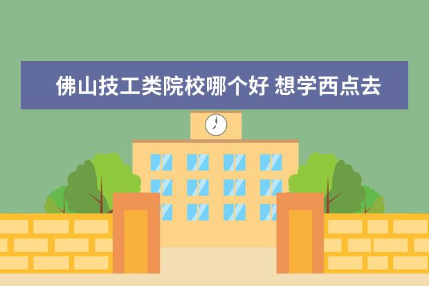 佛山技工类院校哪个好 想学西点去哪个城市学比较好?