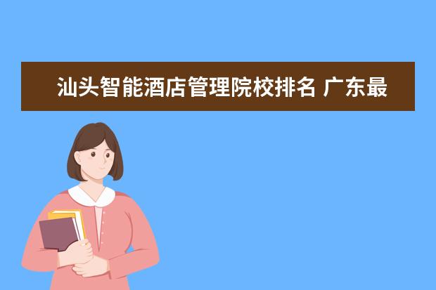 汕头智能酒店管理院校排名 广东最好的大专学校是那几所??