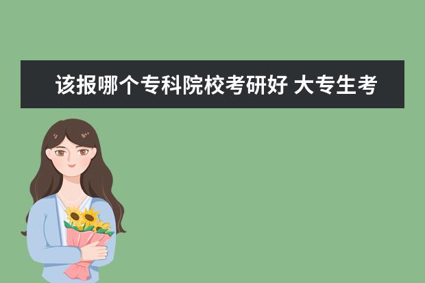 该报哪个专科院校考研好 大专生考研可以考哪些学校?