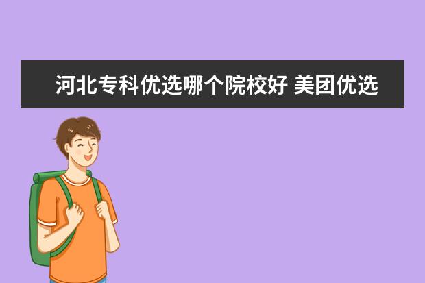 河北专科优选哪个院校好 美团优选什么时候恢复营业河北