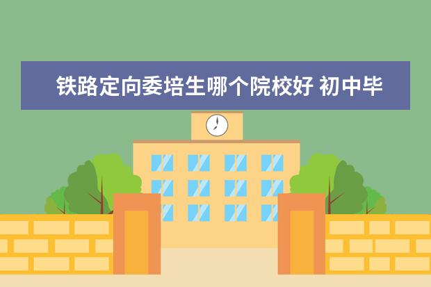 铁路定向委培生哪个院校好 初中毕业学点什么技术?