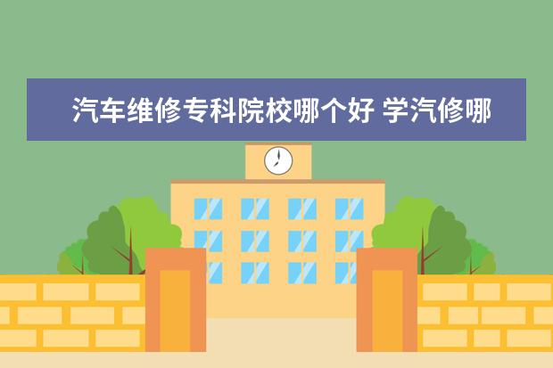 汽车维修专科院校哪个好 学汽修哪个学校较好