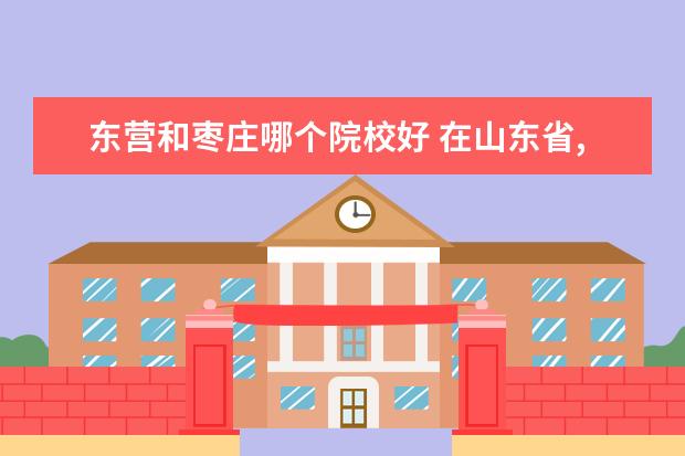 东营和枣庄哪个院校好 在山东省,排名前15的大学分别是哪些?