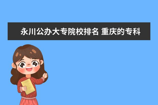 永川公办大专院校排名 重庆的专科院校会计专业排名