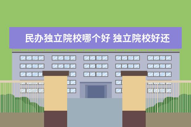 民办独立院校哪个好 独立院校好还是民办好?