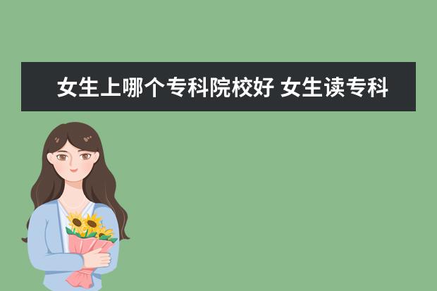 女生上哪个专科院校好 女生读专科什么专业比较好?就业率高的。