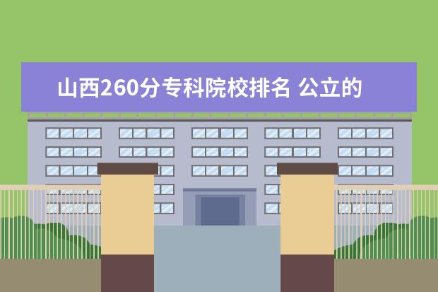 山西260分专科院校排名 公立的二本大学排名