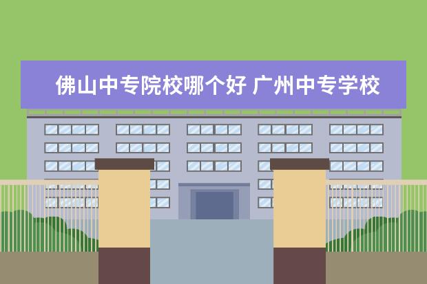 佛山中专院校哪个好 广州中专学校排名大全