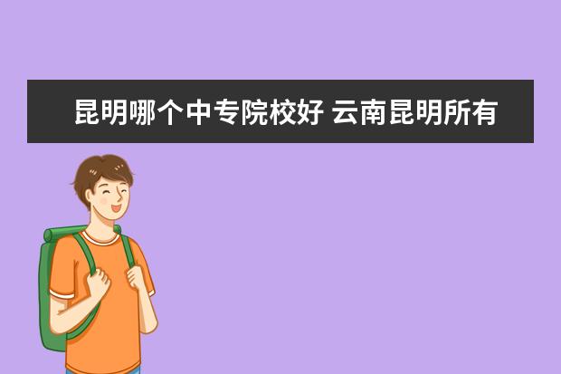 昆明哪个中专院校好 云南昆明所有的中专学校