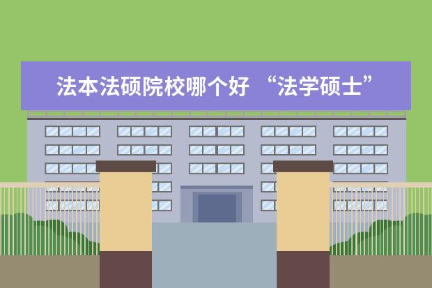 法本法硕院校哪个好 “法学硕士”, “法本”,“法硕”都有什么差别? - ...