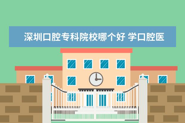 深圳口腔专科院校哪个好 学口腔医学去什么专科学校