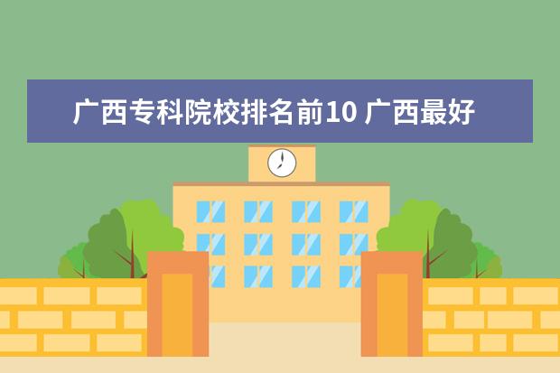 广西专科院校排名前10 广西最好十大专科学校