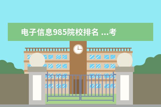 电子信息985院校排名 ...考研可以选择哪些大学,电子信息类比较强的,985 2...