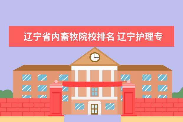 辽宁省内畜牧院校排名 辽宁护理专业学校排名?