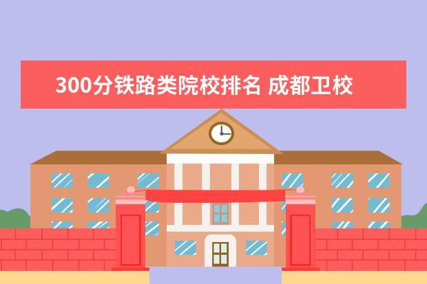 300分铁路类院校排名 成都卫校排名都有哪些学校?