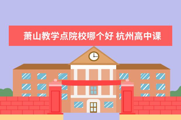 萧山教学点院校哪个好 杭州高中课程辅导