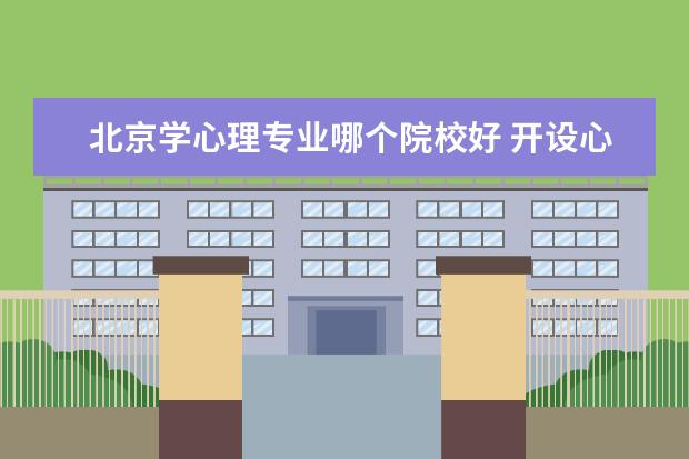 北京学心理专业哪个院校好 开设心理学专业的大学?北京的最好