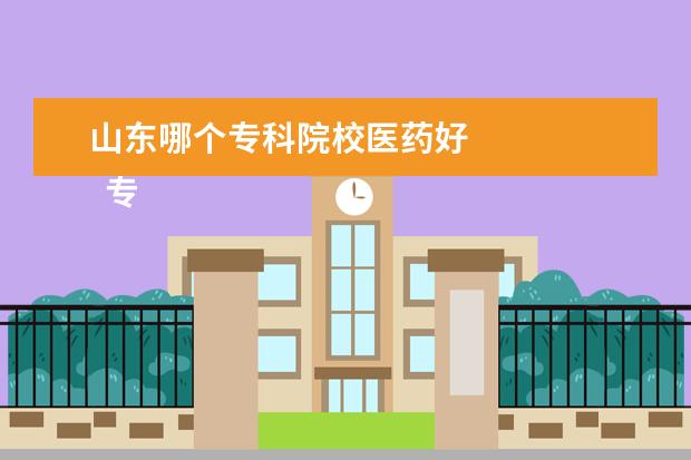 山东哪个专科院校医药好 
  专科类医学院校哪个好