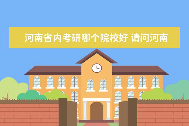河南省内考研哪个院校好 请问河南省哪个学校研究生好考?