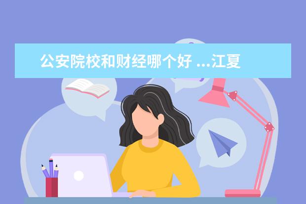 公安院校和财经哪个好 ...江夏的法学和警院法学 哪个好?? 谢谢马上又要高...