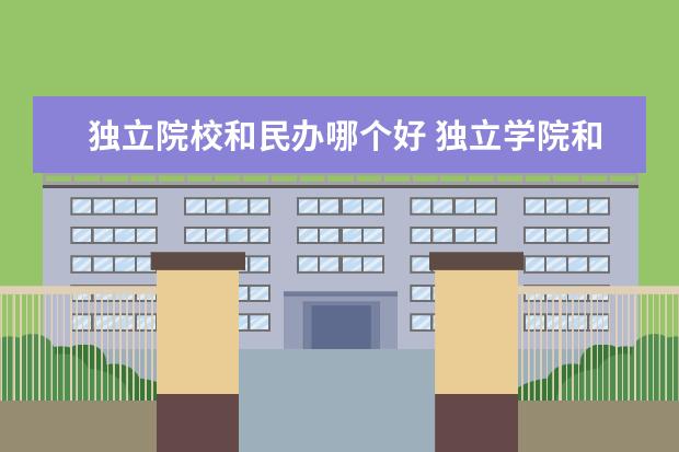 独立院校和民办哪个好 独立学院和民办大学哪个更好