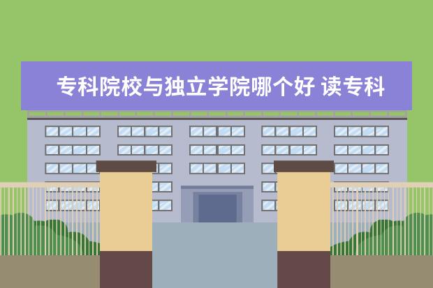 专科院校与独立学院哪个好 读专科是公办的好还是民办的好?