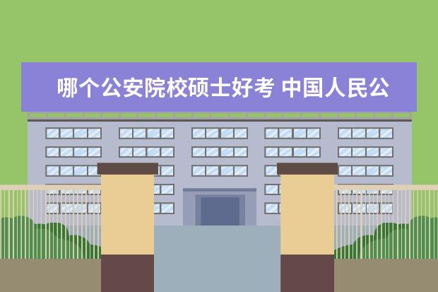 哪个公安院校硕士好考 中国人民公安大学和刑事警察学院考研难度比较 - 百...